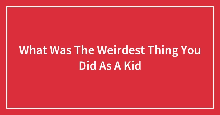 What Was The Weirdest Thing You Did As A Kid