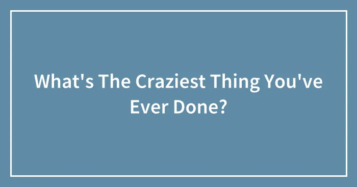 What's The Craziest Thing You've Ever Done?