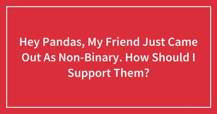 Hey Pandas, My Friend Just Came Out As Non-Binary. How Should I Support Them? (Closed)