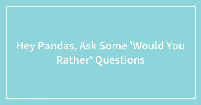 Hey Pandas, Ask Some 'Would You Rather' Questions (Closed)