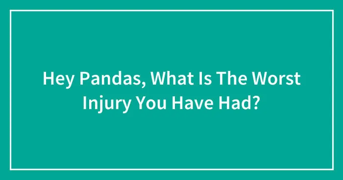 Hey Pandas, What Is The Worst Injury You Have Had? (Closed)