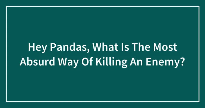 Hey Pandas, What Is The Most Absurd Way Of Killing An Enemy? (Closed)