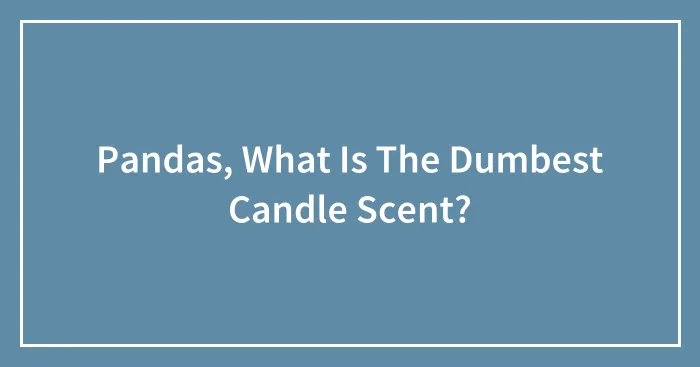 Pandas, What Is The Dumbest Candle Scent? (Closed)