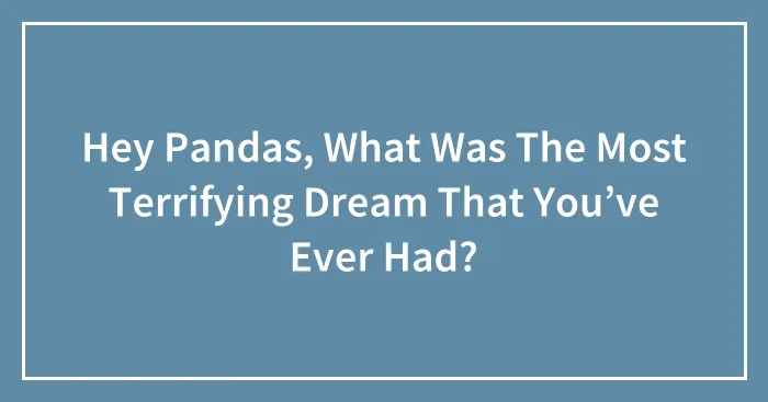 Hey Pandas, What Was The Most Terrifying Dream That You’ve Ever Had? (Closed)