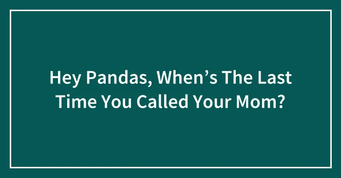 Hey Pandas, When’s The Last Time You Called Your Mom? (Closed)