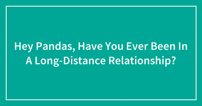Hey Pandas, Have You Ever Been In A Long-Distance Relationship? (Closed)