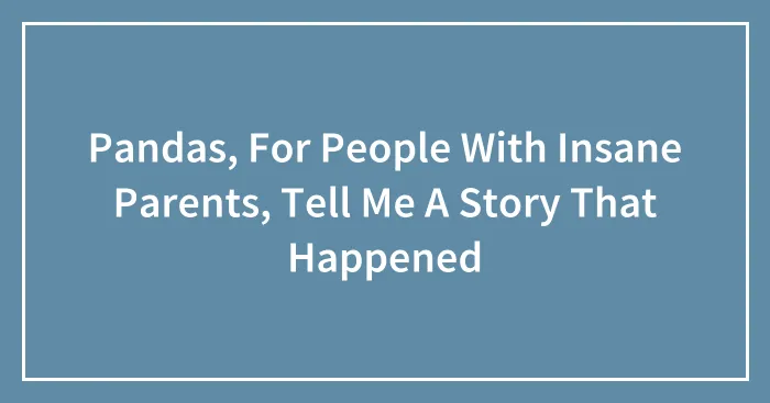 Pandas, For People With Insane Parents, Tell Me A Story That Happened (Closed)