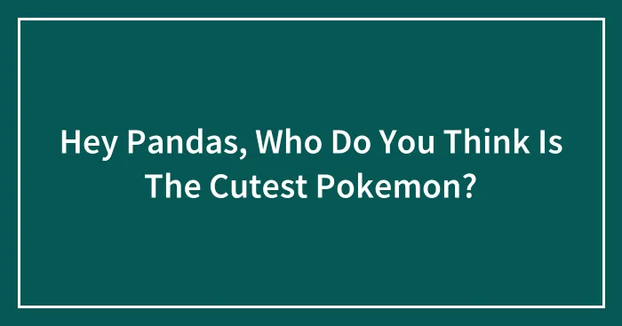 Hey Pandas, Who Do You Think Is The Cutest Pokemon?