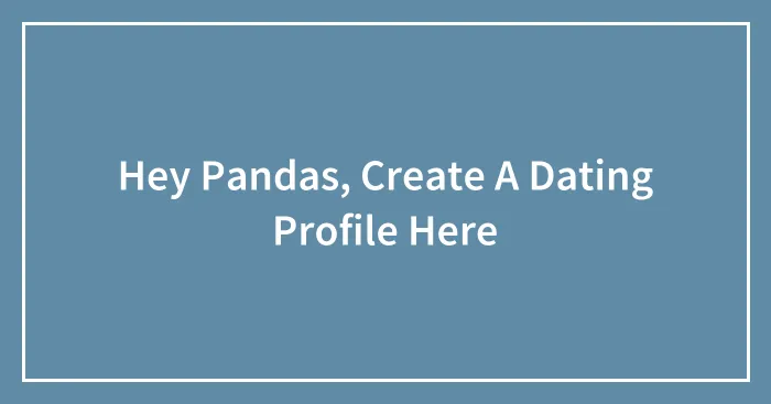 Hey Pandas, Create A Dating Profile Here (Closed)