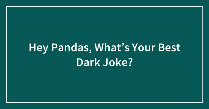 Hey Pandas, What’s Your Best Dark Joke? (Closed)