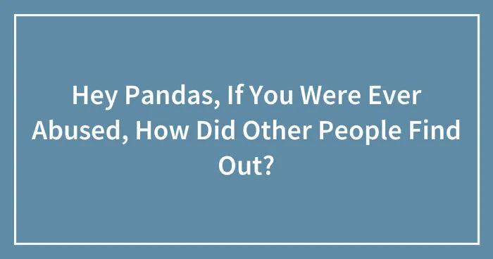 Hey Pandas, If You Were Ever Abused, How Did Other People Find Out? (Closed)