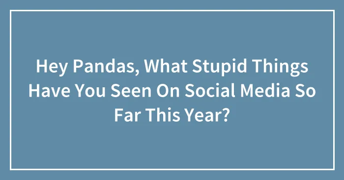 Hey Pandas, What Stupid Things Have You Seen On Social Media So Far This Year? (Closed)