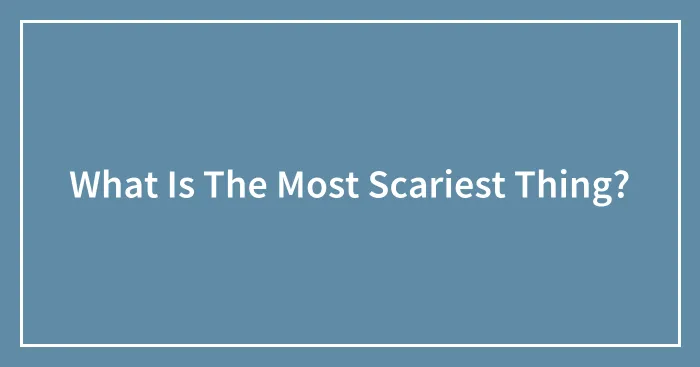 What Is The Most Scariest Thing?