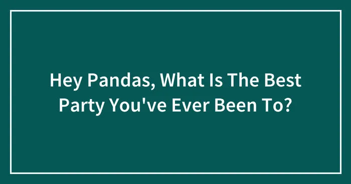 Hey Pandas, What Is The Best Party You've Ever Been To? (Closed)