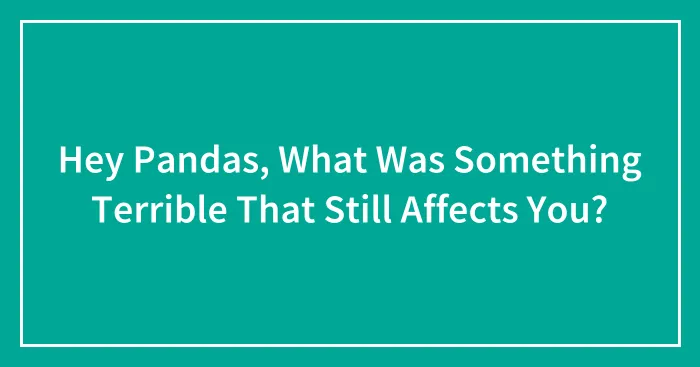 Hey Pandas, What Was Something Terrible That Still Affects You? (Closed)