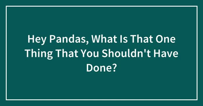 Hey Pandas, What Is That One Thing That You Shouldn't Have Done? (Closed)