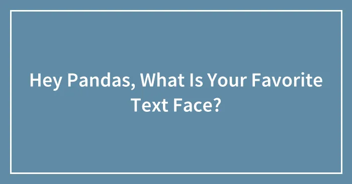 Hey Pandas, What Is Your Favorite Text Face? (Closed)