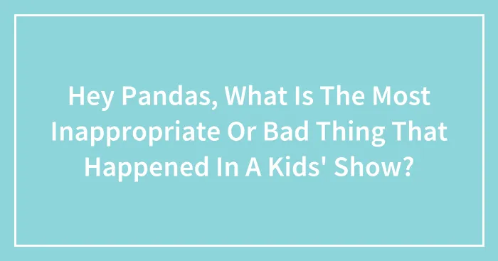 Hey Pandas, What Is The Most Inappropriate Or Bad Thing That Happened In A Kids' Show? (Closed)
