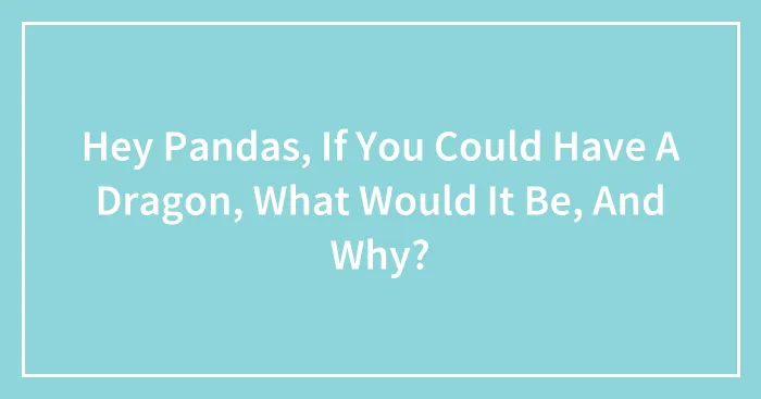 Hey Pandas, If You Could Have A Dragon, What Would It Be, And Why?