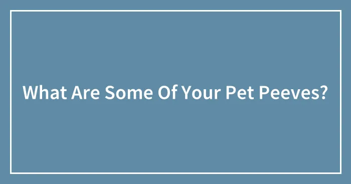 What Are Some Of Your Pet Peeves?
