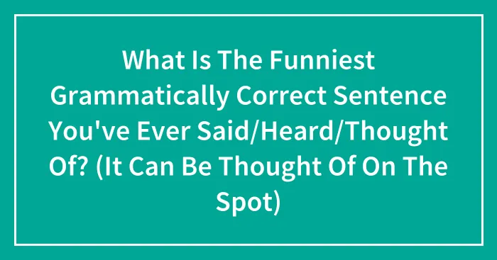 What Is The Funniest Grammatically Correct Sentence You've Ever Said/Heard/Thought Of? (It Can Be Thought Of On The Spot)
