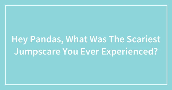 Hey Pandas, What Was The Scariest Jumpscare You Ever Experienced? (Closed)