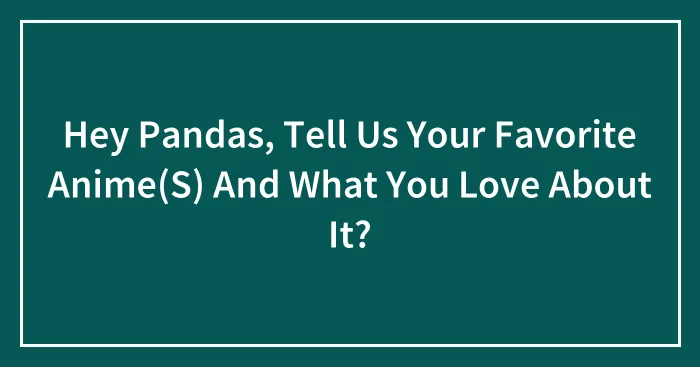 Hey Pandas, Tell Us Your Favorite Anime(S) And What You Love About It? (Closed)