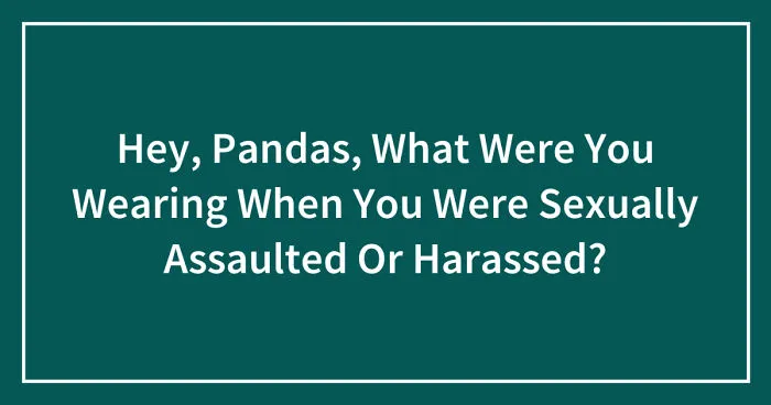 Hey, Pandas, What Were You Wearing When You Were Sexually Assaulted Or Harassed? (Closed)