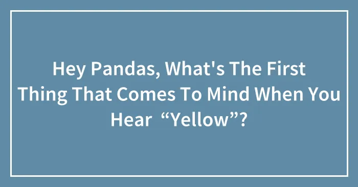 Hey Pandas, What's The First Thing That Comes To Mind When You Hear  “Yellow”?