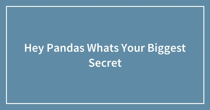 Hey Pandas Whats Your Biggest Secret