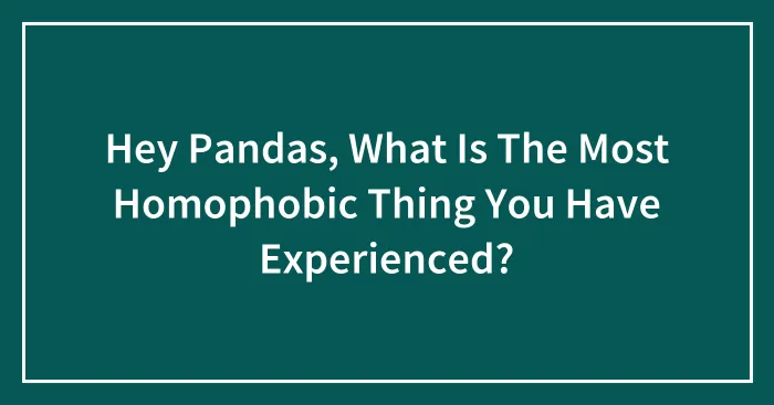 Hey Pandas, What Is The Most Homophobic Thing You Have Experienced? (Closed)