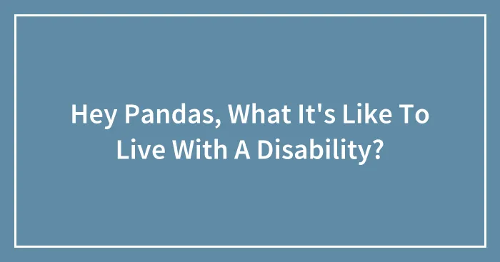 Hey Pandas, What It's Like To Live With A Disability? (Closed)