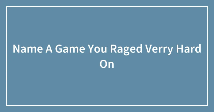Name A Game You Raged Verry Hard On