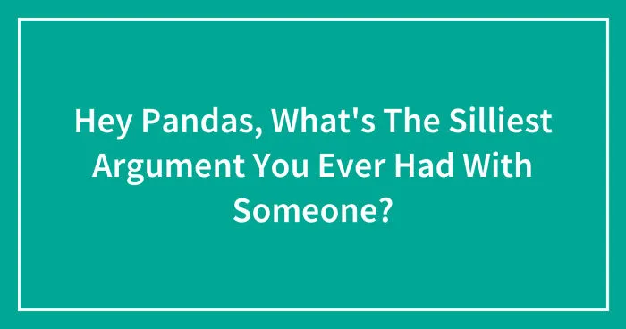 Hey Pandas, What's The Silliest Argument You Ever Had With Someone? (Closed)