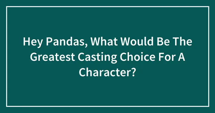 Hey Pandas, What Would Be The Greatest Casting Choice For A Character? (Closed)