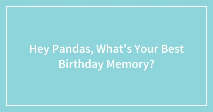 Hey Pandas, What's Your Best Birthday Memory? (Closed)