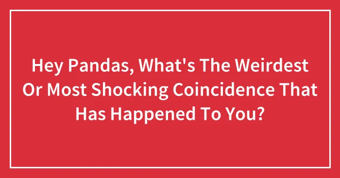 Hey Pandas, What's The Weirdest Or Most Shocking Coincidence That Has Happened To You? (Closed)