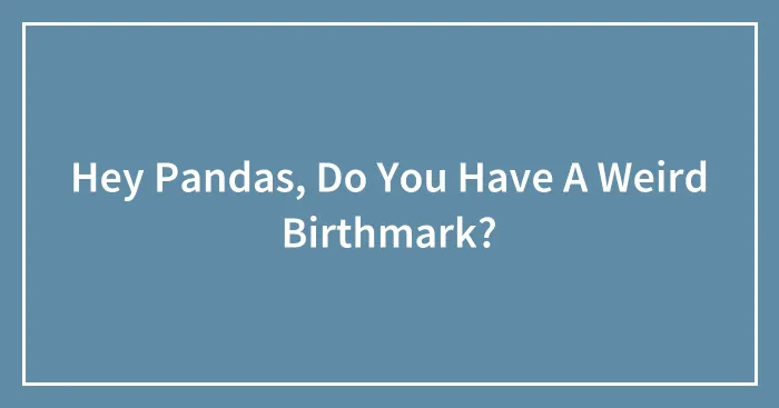 Hey Pandas, Do You Have A Weird Birthmark? (Closed)