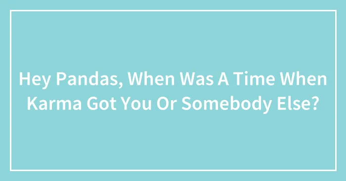 Hey Pandas, When Was A Time When Karma Got You Or Somebody Else? (Closed)
