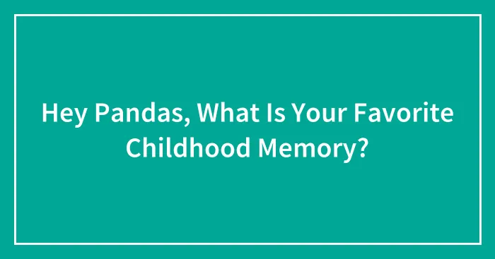 Hey Pandas, What Is Your Favorite Childhood Memory? (Closed)