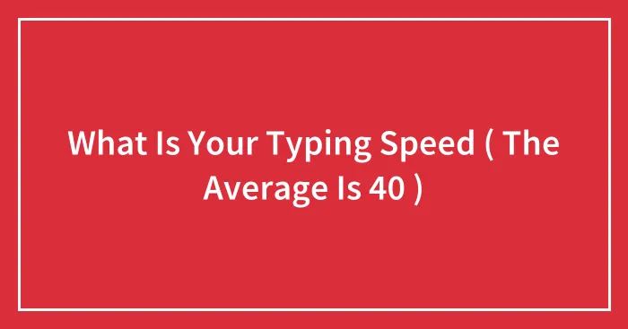 What Is Your Typing Speed ( The Average Is 40 )