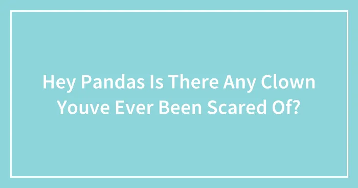 Hey Pandas Is There Any Clown Youve Ever Been Scared Of?