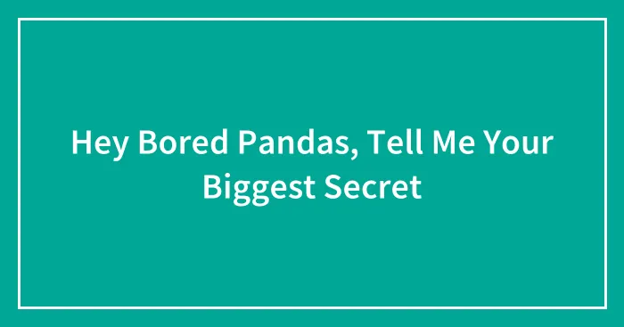 Hey Bored Pandas, Tell Me Your Biggest Secret