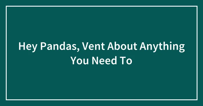 Hey Pandas, Vent About Anything You Need To
