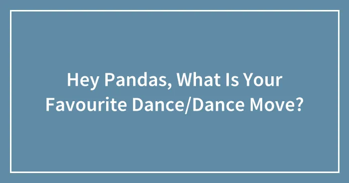 Hey Pandas, What Is Your Favourite Dance/Dance Move?