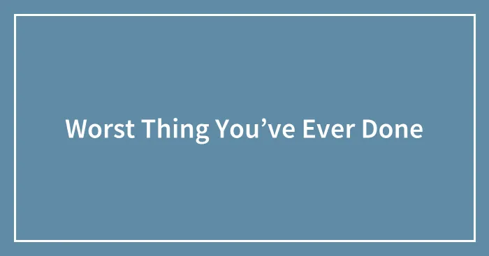 Worst Thing You’ve Ever Done