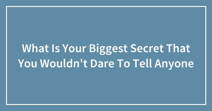 What Is Your Biggest Secret That You Wouldn't Dare To Tell Anyone
