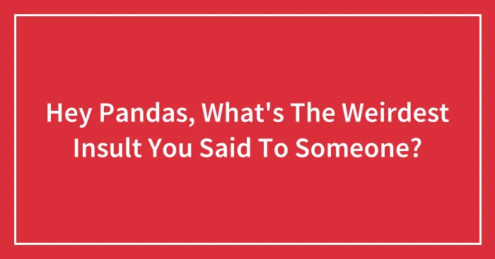 Hey Pandas, What's The Weirdest Insult You Said To Someone? (Closed)