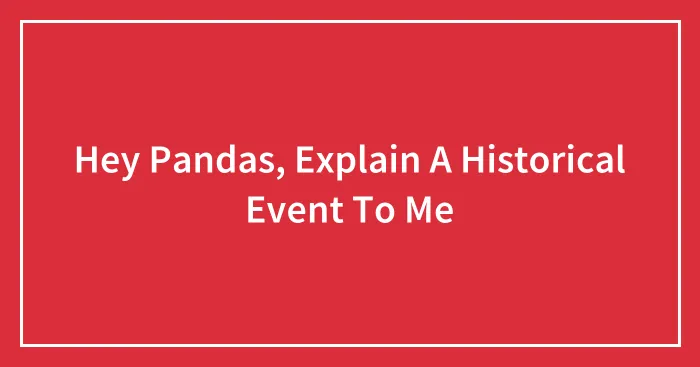 Hey Pandas, Explain A Historical Event To Me (Closed)