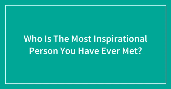 Who Is The Most Inspirational Person You Have Ever Met? (Closed)